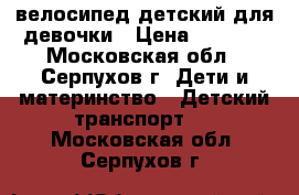 велосипед детский для девочки › Цена ­ 3 500 - Московская обл., Серпухов г. Дети и материнство » Детский транспорт   . Московская обл.,Серпухов г.